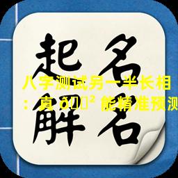 八字测试另一半长相：真 🌲 能精准预测
